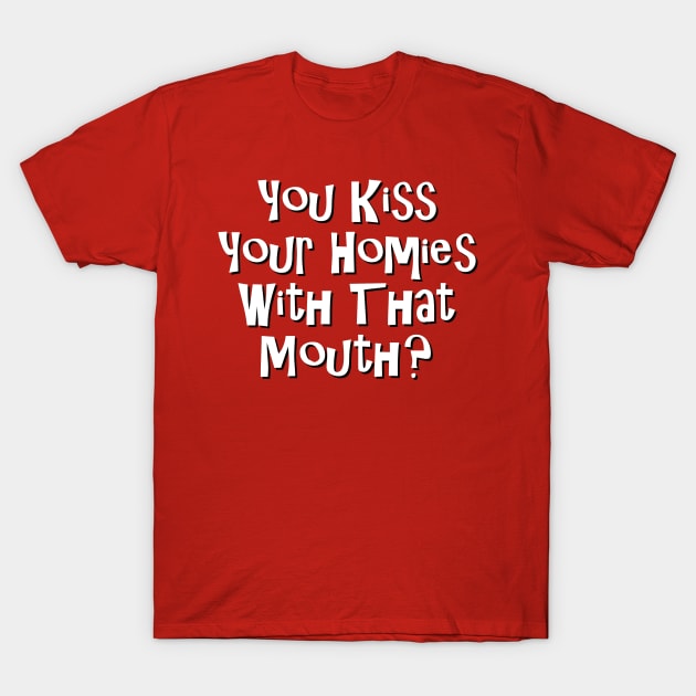 You Kiss Your Homie With That Mouth? T-Shirt by dshirts